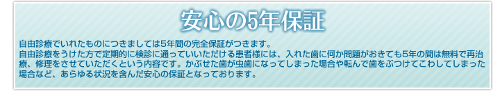 安心の5年保証　自由診療でいれたものにつきましては5年間の完全保証がつきます。